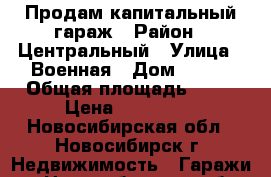 Продам капитальный гараж › Район ­ Центральный › Улица ­ Военная › Дом ­ 8/3 › Общая площадь ­ 18 › Цена ­ 210 000 - Новосибирская обл., Новосибирск г. Недвижимость » Гаражи   . Новосибирская обл.,Новосибирск г.